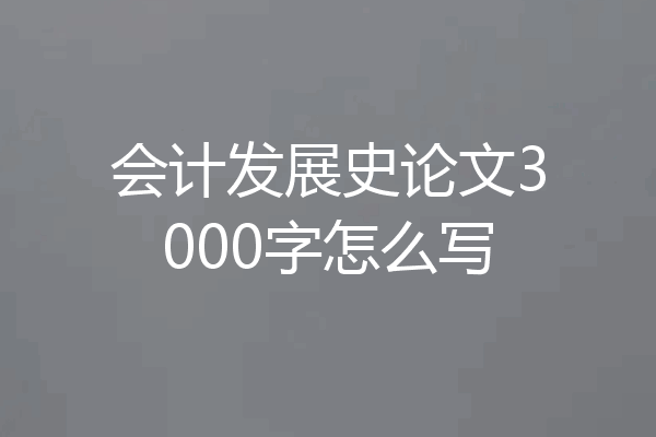 会计发展史论文3000字怎么写