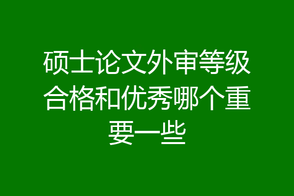 硕士论文外审等级合格和优秀哪个重要一些