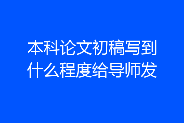 本科论文初稿写到什么程度给导师发