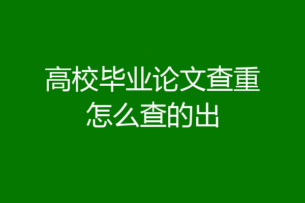 高校毕业论文查重怎么查的出