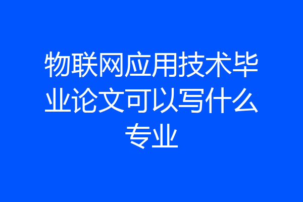 物联网应用技术毕业论文可以写什么专业