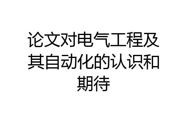 论文对电气工程及其自动化的认识和期待