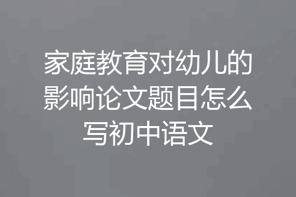 家庭教育对幼儿的影响论文题目怎么写初中语文