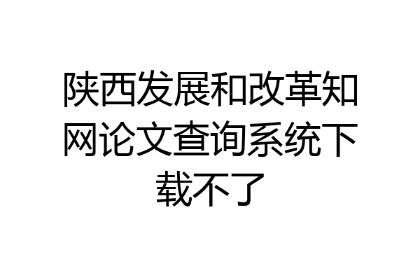 陕西发展和改革知网论文查询系统下载不了