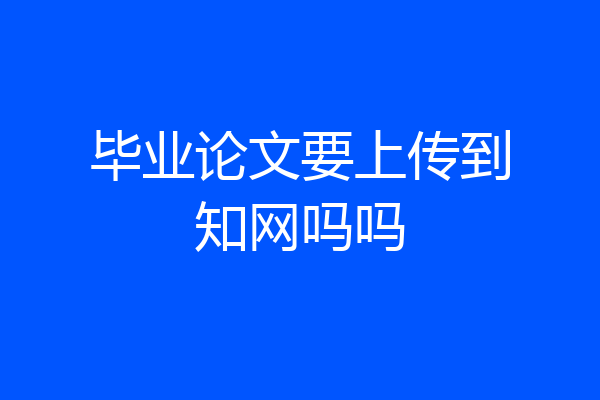 毕业论文要上传到知网吗吗
