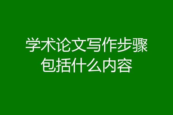 学术论文写作步骤包括什么内容