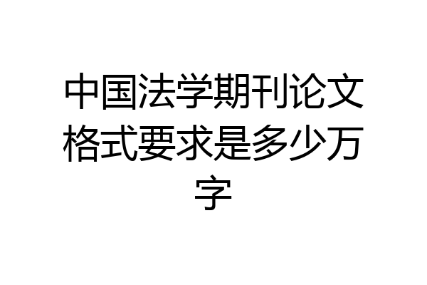 中国法学期刊论文格式要求是多少万字