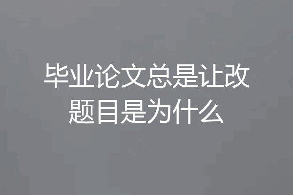 毕业论文总是让改题目是为什么