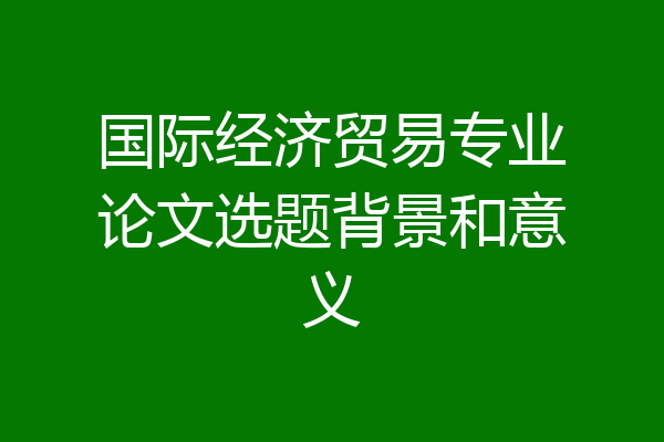 国际经济贸易专业论文选题背景和意义