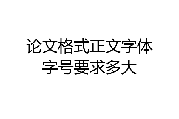 论文格式正文字体字号要求多大