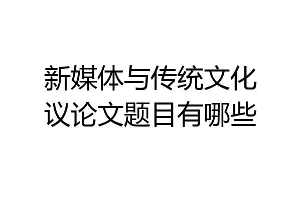 新媒体与传统文化议论文题目有哪些