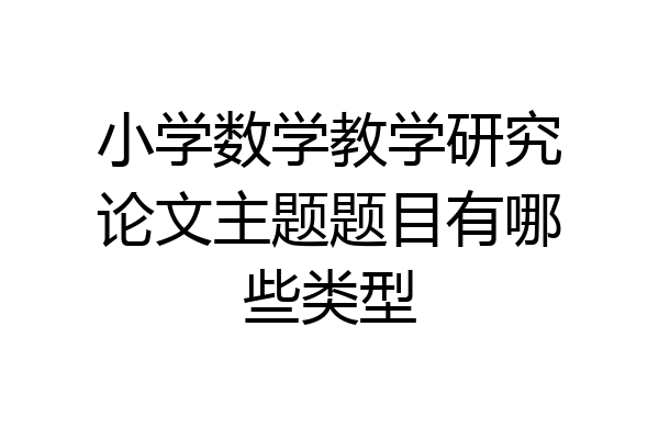 小学数学教学研究论文主题题目有哪些类型