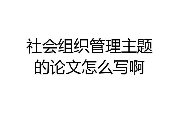社会组织管理主题的论文怎么写啊