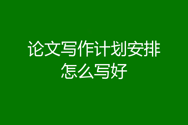 论文写作计划安排怎么写好