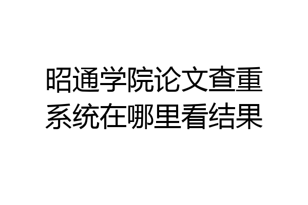 昭通学院论文查重系统在哪里看结果