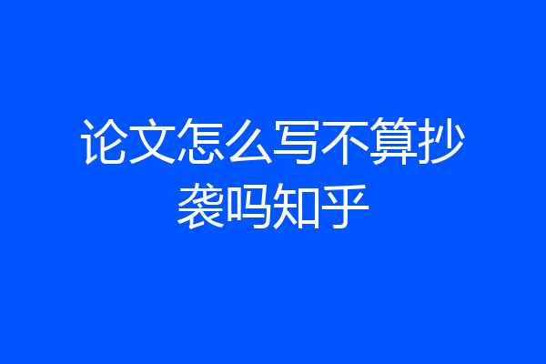 论文怎么写不算抄袭吗知乎