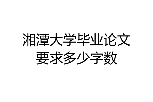 湘潭大学毕业论文要求多少字数