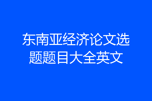 东南亚经济论文选题题目大全英文