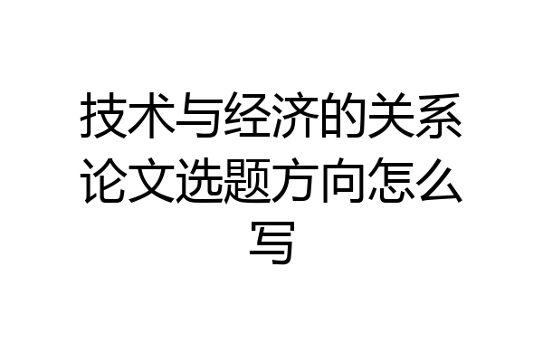 技术与经济的关系论文选题方向怎么写