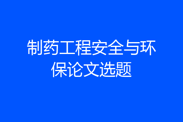 制药工程安全与环保论文选题