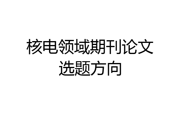核电领域期刊论文选题方向