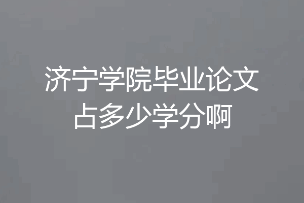 济宁学院毕业论文占多少学分啊