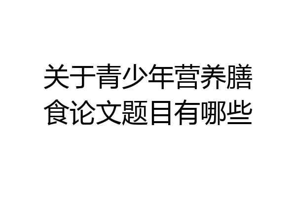 关于青少年营养膳食论文题目有哪些