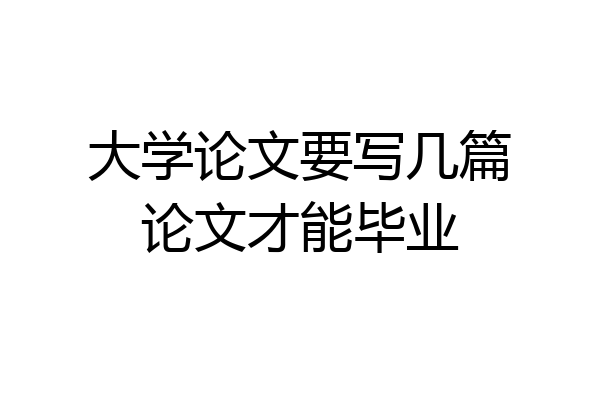 大学论文要写几篇论文才能毕业