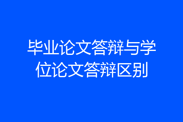 毕业论文答辩与学位论文答辩区别