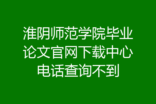淮阴师范学院毕业论文官网下载中心电话查询不到