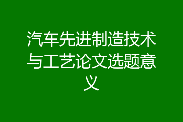 汽车先进制造技术与工艺论文选题意义