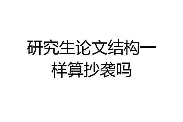 研究生论文结构一样算抄袭吗