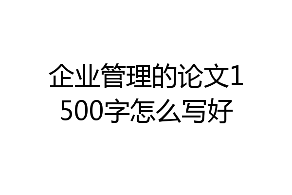 企业管理的论文1500字怎么写好