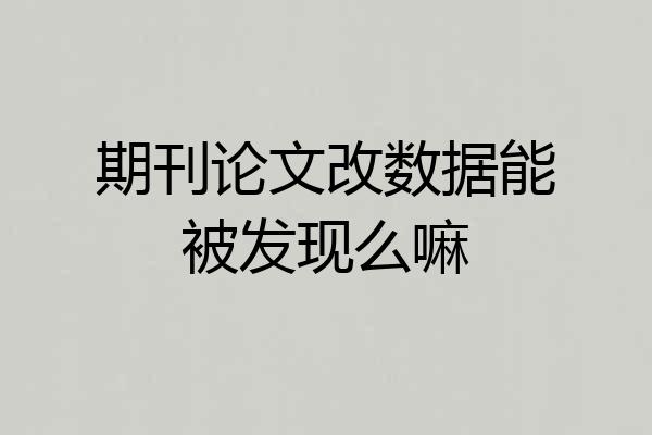 期刊论文改数据能被发现么嘛
