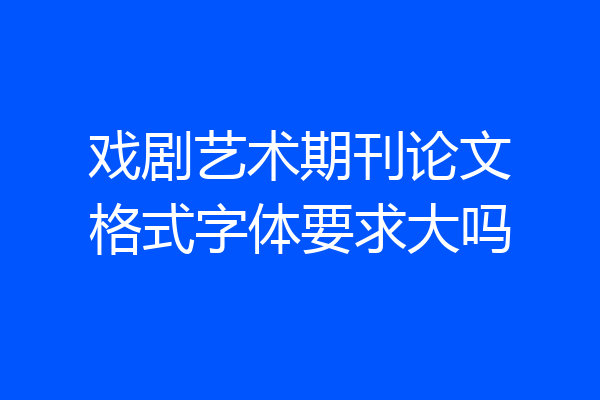 戏剧艺术期刊论文格式字体要求大吗