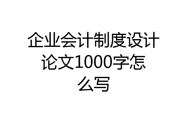 企业会计制度设计论文1000字怎么写