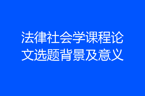 法律社会学课程论文选题背景及意义