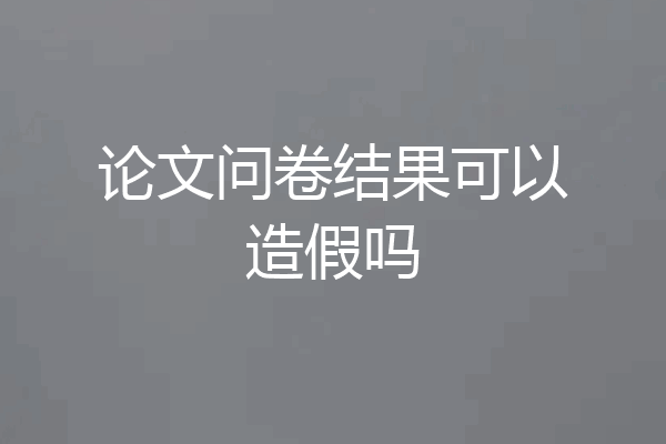 论文问卷结果可以造假吗