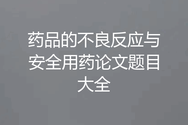 药品的不良反应与安全用药论文题目大全