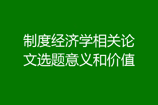 制度经济学相关论文选题意义和价值