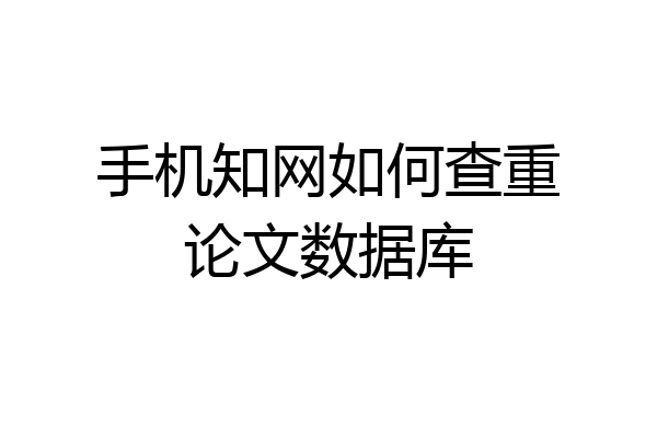 手机知网如何查重论文数据库