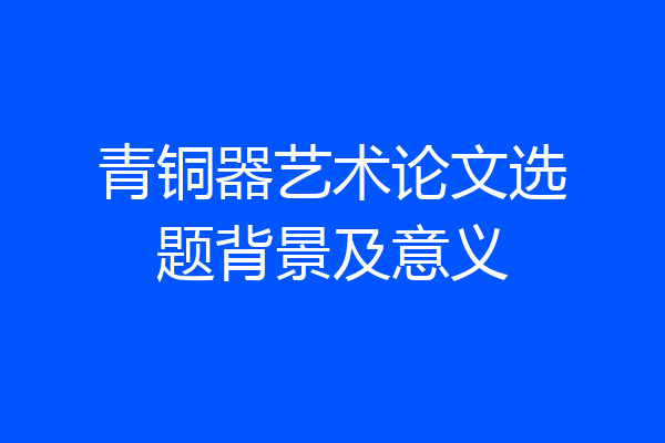 青铜器艺术论文选题背景及意义