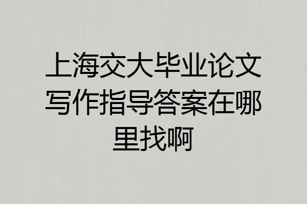 上海交大毕业论文写作指导答案在哪里找啊