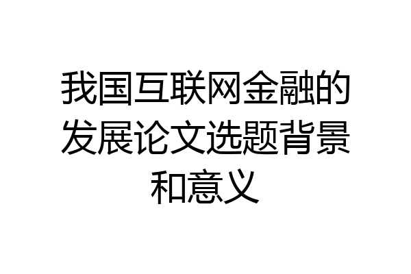 我国互联网金融的发展论文选题背景和意义
