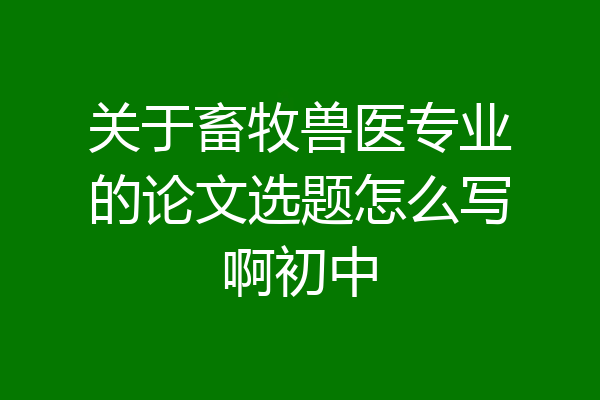 关于畜牧兽医专业的论文选题怎么写啊初中
