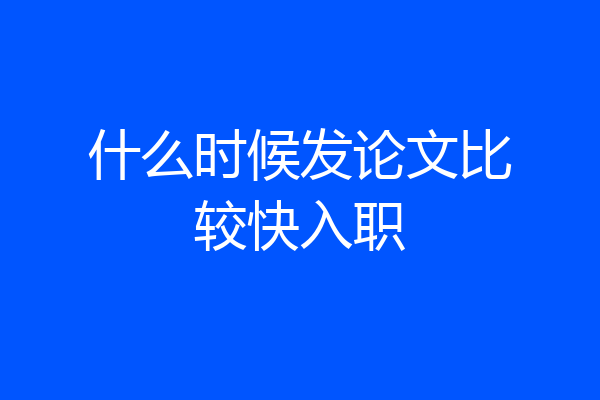 什么时候发论文比较快入职