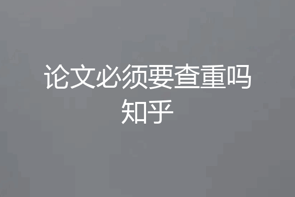 论文必须要查重吗知乎