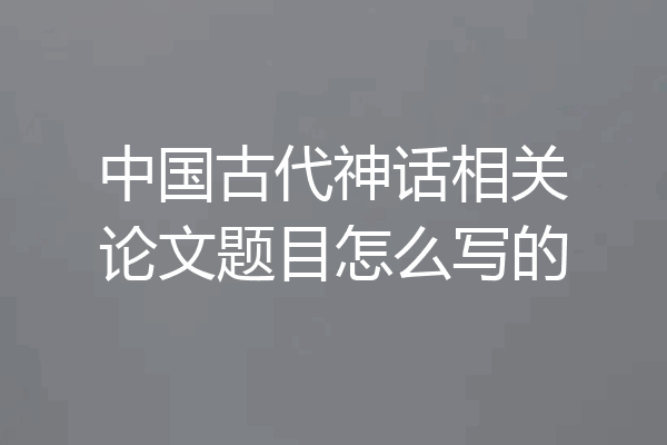 中国古代神话相关论文题目怎么写的