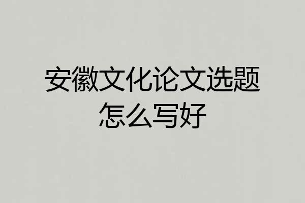 安徽文化论文选题怎么写好