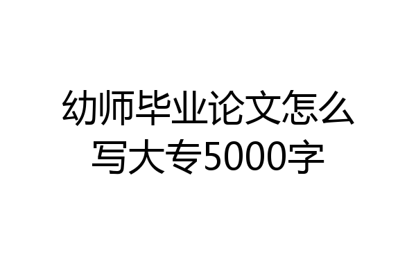 幼师毕业论文怎么写大专5000字
